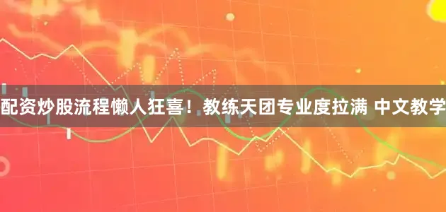配资炒股流程懒人狂喜！教练天团专业度拉满 中文教学
