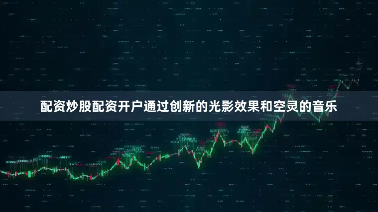 配资炒股配资开户通过创新的光影效果和空灵的音乐