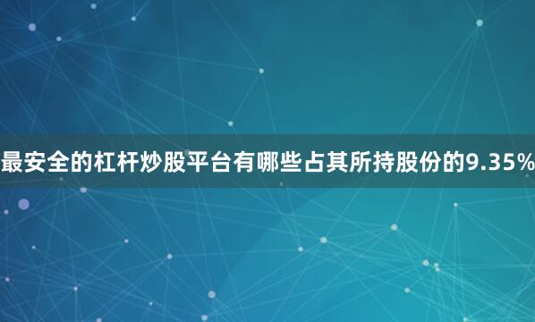 最安全的杠杆炒股平台有哪些占其所持股份的9.35%