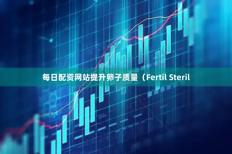 每日配资网站提升卵子质量（Fertil Steril