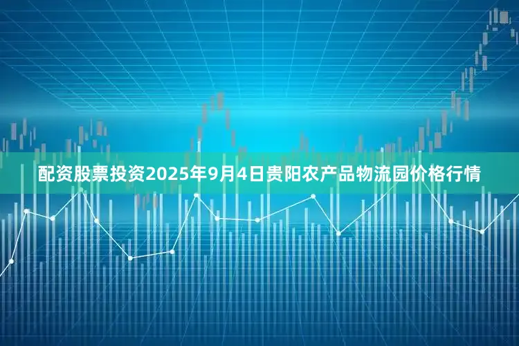 配资股票投资2025年9月4日贵阳农产品物流园价格行情
