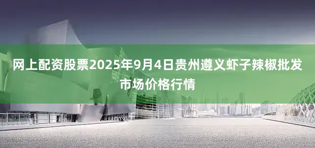 网上配资股票2025年9月4日贵州遵义虾子辣椒批发市场价格行情