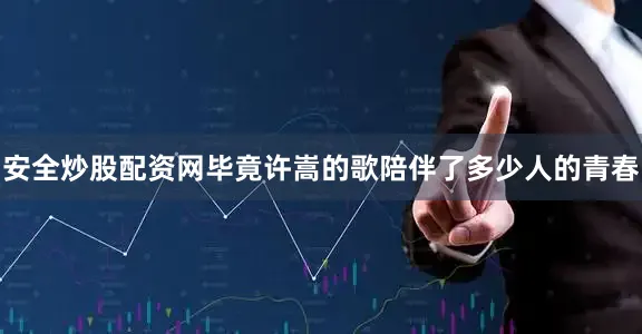 安全炒股配资网毕竟许嵩的歌陪伴了多少人的青春