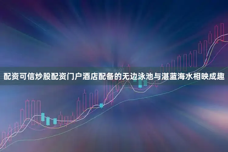 配资可信炒股配资门户酒店配备的无边泳池与湛蓝海水相映成趣