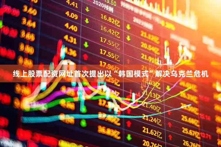 线上股票配资网址首次提出以“韩国模式”解决乌克兰危机
