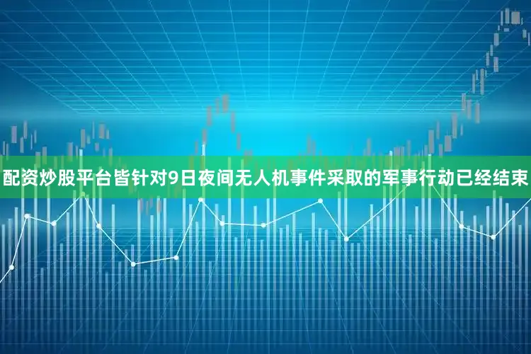 配资炒股平台皆针对9日夜间无人机事件采取的军事行动已经结束