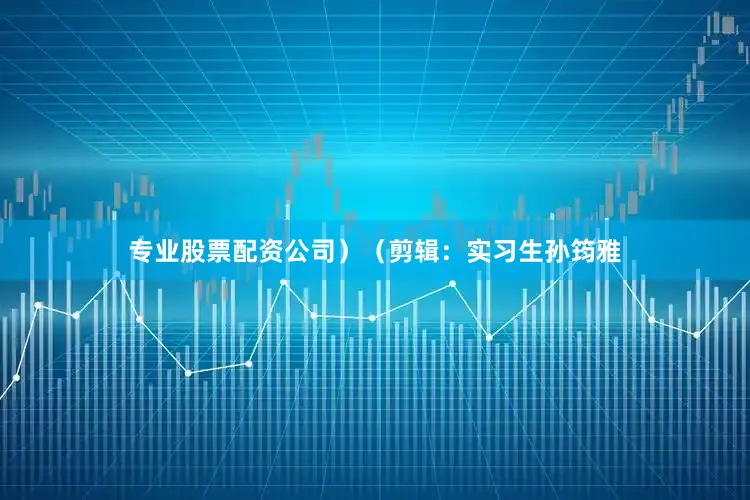 专业股票配资公司）（剪辑：实习生孙筠雅