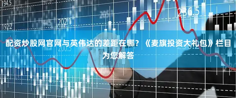 配资炒股网官网与英伟达的差距在哪？《麦旗投资大礼包》栏目为您解答