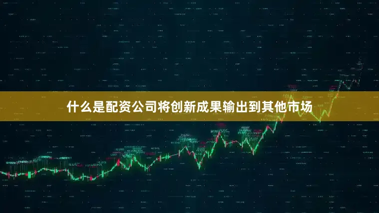 什么是配资公司将创新成果输出到其他市场