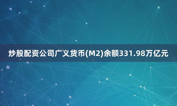炒股配资公司广义货币(M2)余额331.98万亿元
