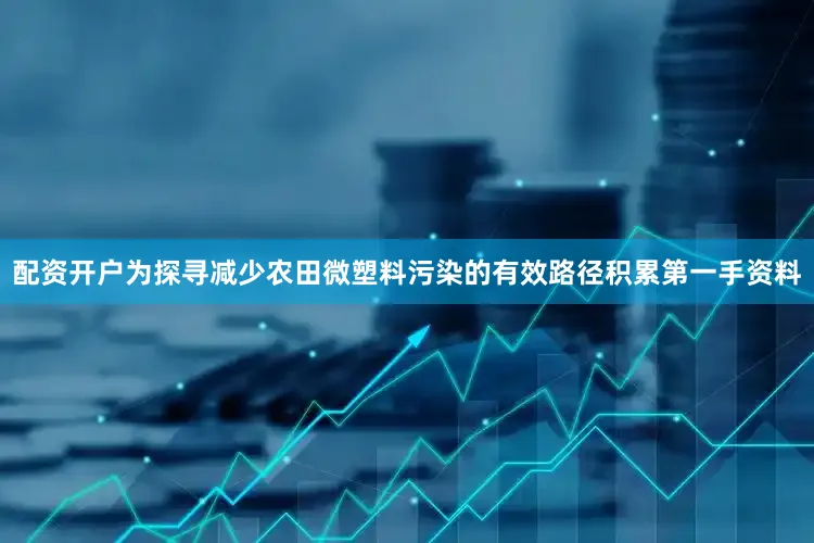 配资开户为探寻减少农田微塑料污染的有效路径积累第一手资料