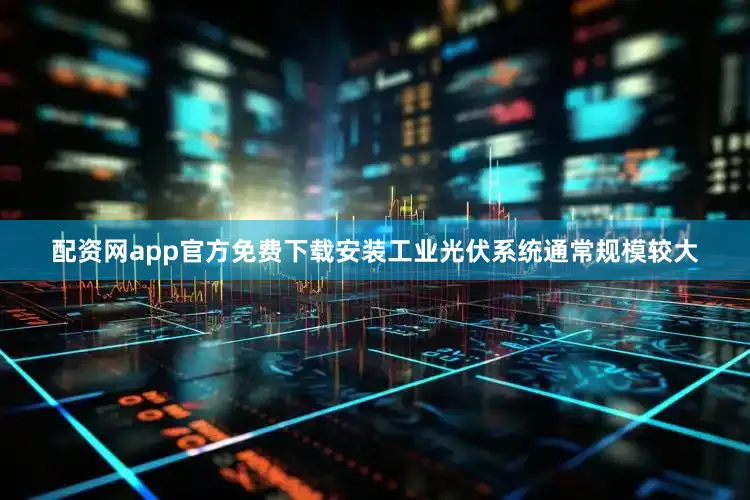 配资网app官方免费下载安装工业光伏系统通常规模较大