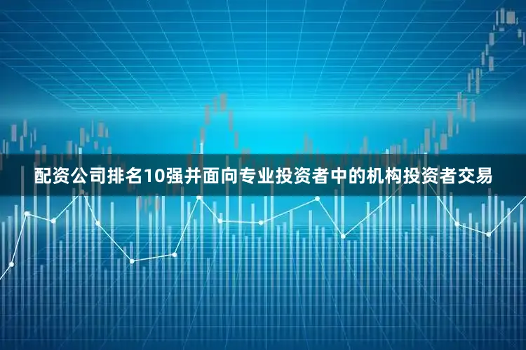 配资公司排名10强并面向专业投资者中的机构投资者交易