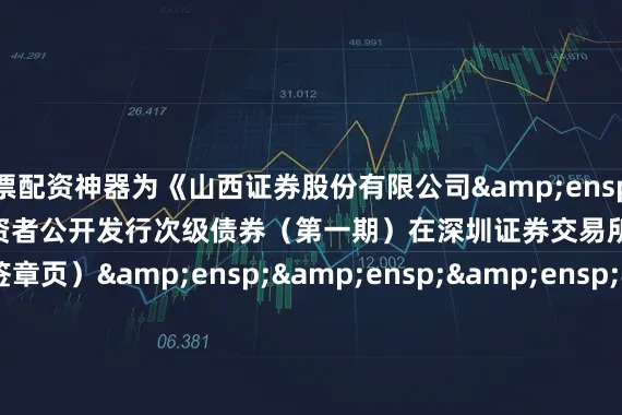 股票配资神器为《山西证券股份有限公司&ensp;2025&ensp;年面向专业投资者公开发行次级债券（第一期）在深圳证券交易所上市的公告》之签章页）&ensp;&ensp;&ensp;&ensp;&ensp;&ensp;&ensp;&ensp;&ensp;&ensp;&ensp;&ens