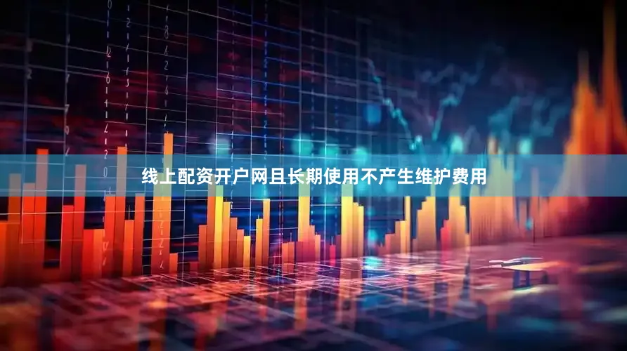 线上配资开户网且长期使用不产生维护费用