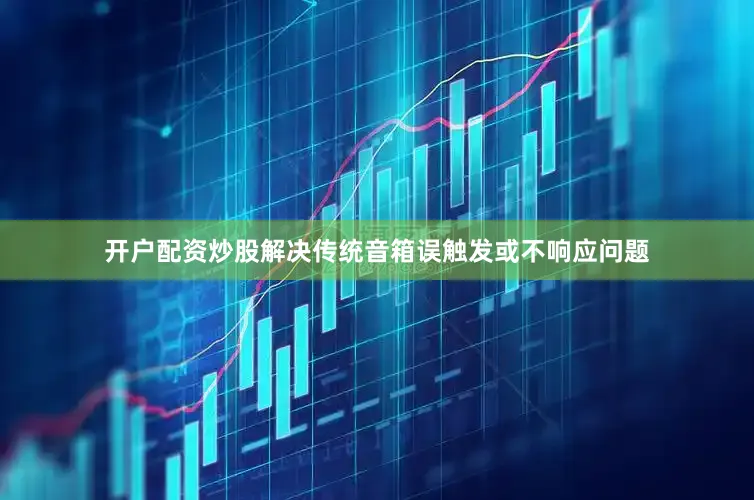 开户配资炒股解决传统音箱误触发或不响应问题
