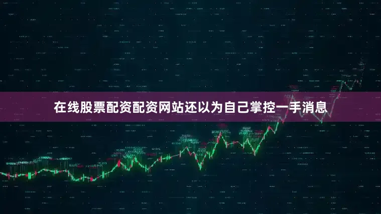 在线股票配资配资网站还以为自己掌控一手消息