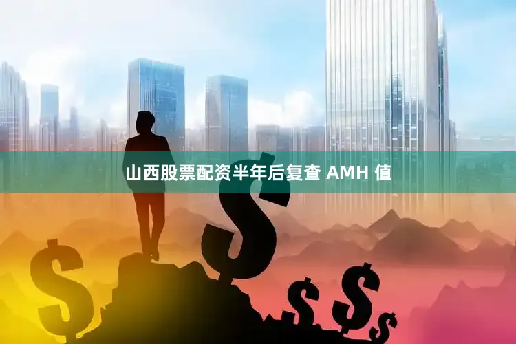 山西股票配资半年后复查 AMH 值