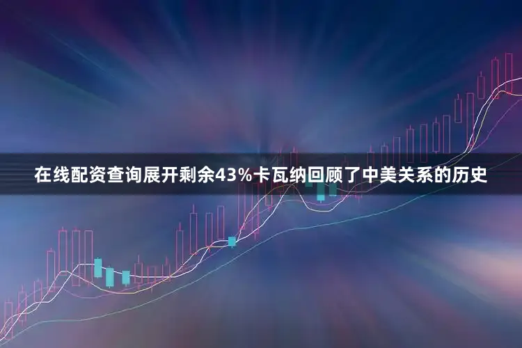 在线配资查询展开剩余43%卡瓦纳回顾了中美关系的历史