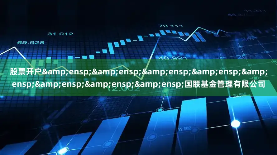 股票开户&ensp;&ensp;&ensp;&ensp;&ensp;&ensp;&ensp;&ensp;国联基金管理有限公司