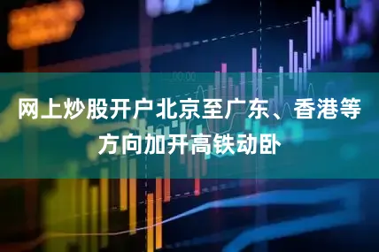网上炒股开户北京至广东、香港等方向加开高铁动卧